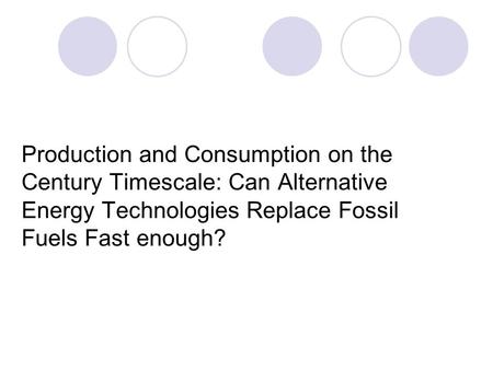 Production and Consumption on the Century Timescale: Can Alternative Energy Technologies Replace Fossil Fuels Fast enough?