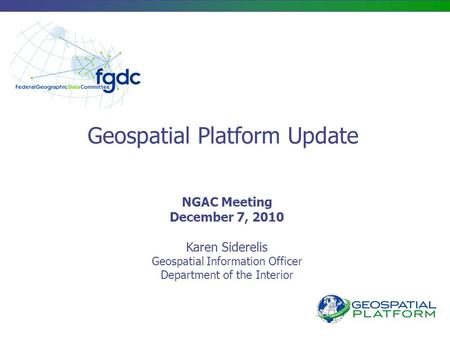 Geospatial Platform Update NGAC Meeting December 7, 2010 Karen Siderelis Geospatial Information Officer Department of the Interior.
