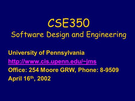 CSE350 Software Design and Engineering University of Pennsylvania  Office: 254 Moore GRW, Phone: 8-9509 April 16 th, 2002.
