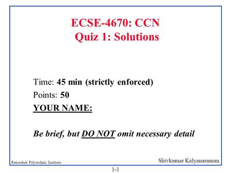 Shivkumar Kalyanaraman Rensselaer Polytechnic Institute 1-1 ECSE-4670: CCN Quiz 1: Solutions Time: 45 min (strictly enforced) Points: 50 YOUR NAME: Be.