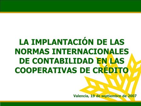 LA IMPLANTACIÓN DE LAS NORMAS INTERNACIONALES DE CONTABILIDAD EN LAS COOPERATIVAS DE CRÉDITO Valencia, 19 de septiembre de 2007.