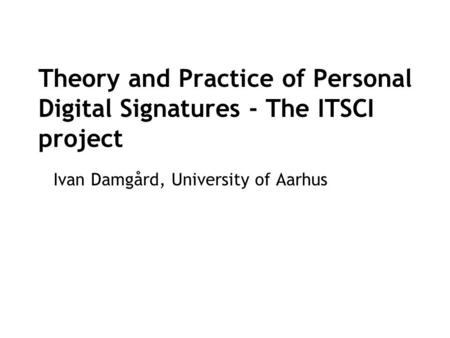 Årskonference 2003 Theory and Practice of Personal Digital Signatures - The ITSCI project Ivan Damgård, University of Aarhus.