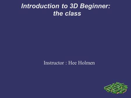 Introduction to 3D Beginner: the class Instructor : Hee Holmen.
