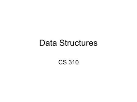 Data Structures CS 310. Abstract Data Types (ADTs) An ADT is a formal description of a set of data values and a set of operations that manipulate the.