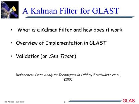 Bill Atwood - July 2002 GLAS T 1 A Kalman Filter for GLAST What is a Kalman Filter and how does it work. Overview of Implementation in GLAST Validation.
