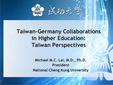 1 Taiwan-Germany Collaborations in Higher Education: Taiwan Perspectives Michael M.C. Lai, M.D., Ph.D. President National Cheng Kung University Michael.