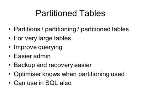 Partitioned Tables Partitions / partitioning / partitioned tables For very large tables Improve querying Easier admin Backup and recovery easier Optimiser.