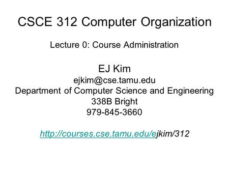 CSCE 312 Computer Organization Lecture 0: Course Administration EJ Kim Department of Computer Science and Engineering 338B Bright 979-845-3660.