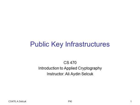 CS470, A.SelcukPKI1 Public Key Infrastructures CS 470 Introduction to Applied Cryptography Instructor: Ali Aydin Selcuk.