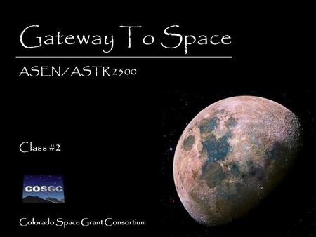 Colorado Space Grant Consortium Gateway To Space ASEN / ASTR 2500 Class #2 Gateway To Space ASEN / ASTR 2500 Class #2.