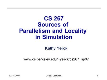 02/14/2007CS267 Lecture 91 CS 267 Sources of Parallelism and Locality in Simulation Kathy Yelick www.cs.berkeley.edu/~yelick/cs267_sp07.