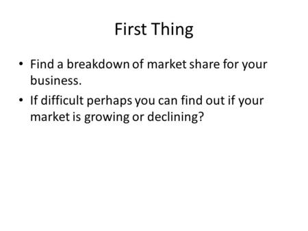 First Thing Find a breakdown of market share for your business. If difficult perhaps you can find out if your market is growing or declining?