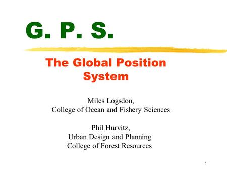 1 G. P. S. The Global Position System Miles Logsdon, College of Ocean and Fishery Sciences Phil Hurvitz, Urban Design and Planning College of Forest Resources.