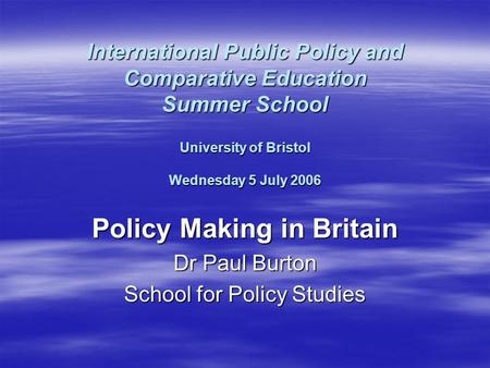 International Public Policy and Comparative Education Summer School University of Bristol Wednesday 5 July 2006 Policy Making in Britain Dr Paul Burton.