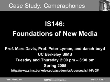 2005.03.31 SLIDE 1IS146 – SPRING 2005 Case Study: Cameraphones Prof. Marc Davis, Prof. Peter Lyman, and danah boyd UC Berkeley SIMS Tuesday and Thursday.