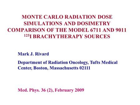MONTE CARLO RADIATION DOSE SIMULATIONS AND DOSIMETRY COMPARISON OF THE MODEL 6711 AND 9011 125 I BRACHYTHERAPY SOURCES Mark J. Rivard Department of Radiation.