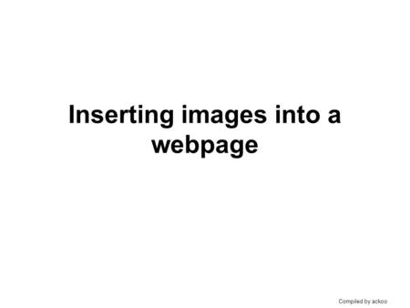 Compiled by ackoo Inserting images into a webpage.