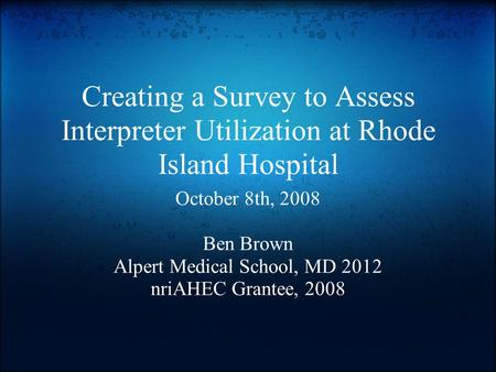 Creating a Survey to Assess Interpreter Utilization at Rhode Island Hospital October 8th, 2008 Ben Brown Alpert Medical School, MD 2012 nriAHEC Grantee,
