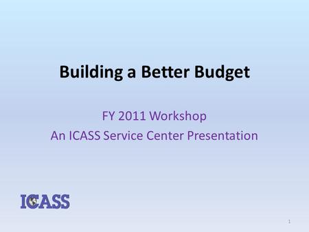 Building a Better Budget FY 2011 Workshop An ICASS Service Center Presentation 1.