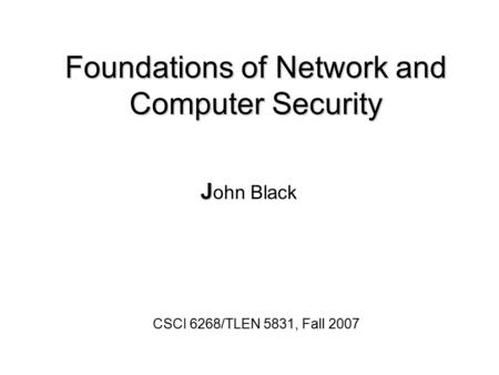 Foundations of Network and Computer Security J J ohn Black CSCI 6268/TLEN 5831, Fall 2007.