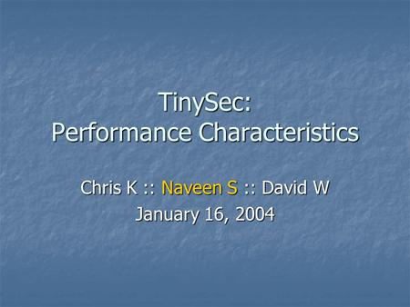 TinySec: Performance Characteristics Chris K :: Naveen S :: David W January 16, 2004.