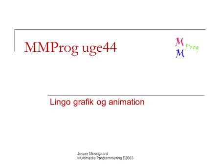 Jesper Mosegaard Multimedie Programmering E2003 MMProg uge44 Lingo grafik og animation.