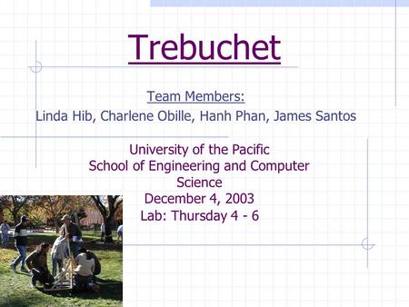 Trebuchet Team Members: Linda Hib, Charlene Obille, Hanh Phan, James Santos Lab: Thursday 4 - 6 University of the Pacific School of Engineering and Computer.
