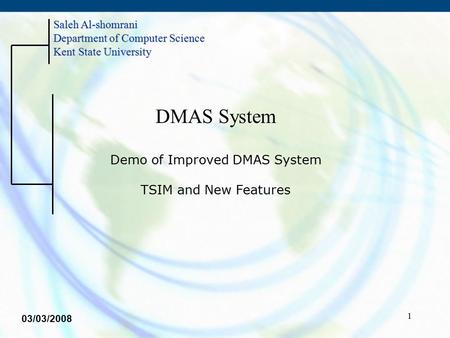1 DMAS System Demo of Improved DMAS System TSIM and New Features Saleh Al-shomrani Department of Computer Science Kent State University 03/03/2008.
