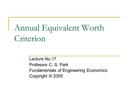 Annual Equivalent Worth Criterion Lecture No.17 Professor C. S. Park Fundamentals of Engineering Economics Copyright © 2005.