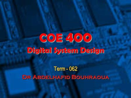 COE 400 Digital System Design Term - 062 Dr Abdelhafid Bouhraoua Term - 062 Dr Abdelhafid Bouhraoua.
