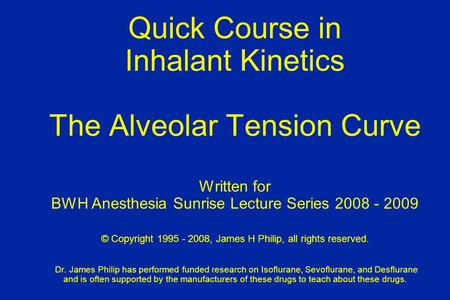 Quick Course in Inhalant Kinetics The Alveolar Tension Curve Written for BWH Anesthesia Sunrise Lecture Series 2008 - 2009 © Copyright 1995 - 2008, James.