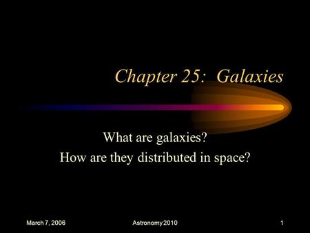 March 7, 2006Astronomy 20101 Chapter 25: Galaxies What are galaxies? How are they distributed in space?