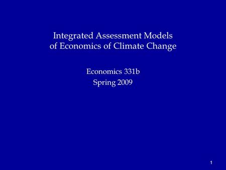 1 Economics 331b Spring 2009 Integrated Assessment Models of Economics of Climate Change.