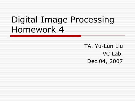 Digital Image Processing Homework 4 TA. Yu-Lun Liu VC Lab. Dec.04, 2007.