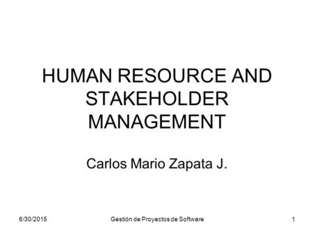6/30/2015Gestión de Proyectos de Software1 HUMAN RESOURCE AND STAKEHOLDER MANAGEMENT Carlos Mario Zapata J.