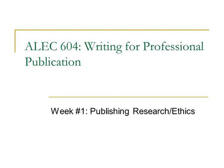 ALEC 604: Writing for Professional Publication Week #1: Publishing Research/Ethics.