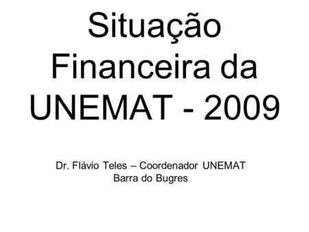 Situação Financeira da UNEMAT - 2009 Dr. Flávio Teles – Coordenador UNEMAT Barra do Bugres.