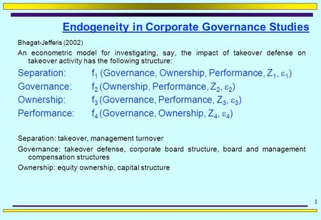 1 Endogeneity in Corporate Governance Studies Bhagat-Jefferis (2002) An econometric model for investigating, say, the impact of takeover defense on takeover.