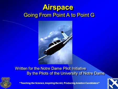 “Teaching the Science, Inspiring the Art, Producing Aviation Candidates!” AirspaceAirspace Going From Point A to Point G Written for the Notre Dame Pilot.
