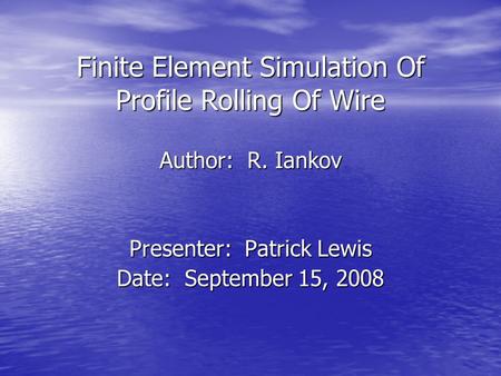 Finite Element Simulation Of Profile Rolling Of Wire Author: R. Iankov Presenter: Patrick Lewis Date: September 15, 2008.
