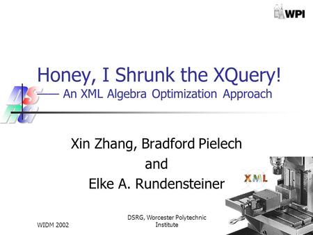 WIDM 2002 DSRG, Worcester Polytechnic Institute1 Honey, I Shrunk the XQuery! —— An XML Algebra Optimization Approach Xin Zhang, Bradford Pielech and Elke.