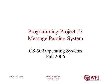 Project 3, Message Passing System CS-502 Fall 20061 Programming Project #3 Message Passing System CS-502 Operating Systems Fall 2006.
