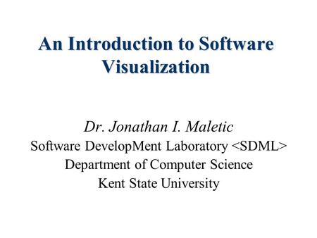 An Introduction to Software Visualization Dr. Jonathan I. Maletic Software DevelopMent Laboratory Department of Computer Science Kent State University.