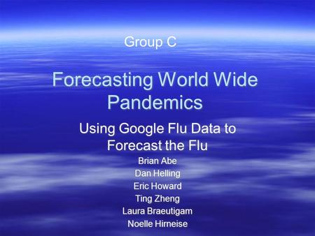 Forecasting World Wide Pandemics Using Google Flu Data to Forecast the Flu Brian Abe Dan Helling Eric Howard Ting Zheng Laura Braeutigam Noelle Hirneise.