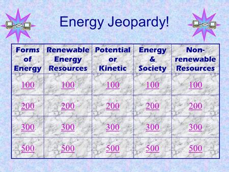 Energy Jeopardy! Forms of Energy Renewable Energy Resources Potential or Kinetic Energy & Society Non- renewable Resources 100 200 300 500.