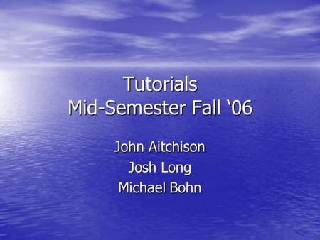 Tutorials Mid-Semester Fall ‘06 John Aitchison Josh Long Michael Bohn.