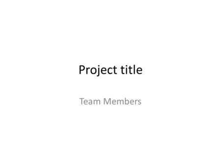 Project title Team Members. Project Title Brief description of the project in bullet form.