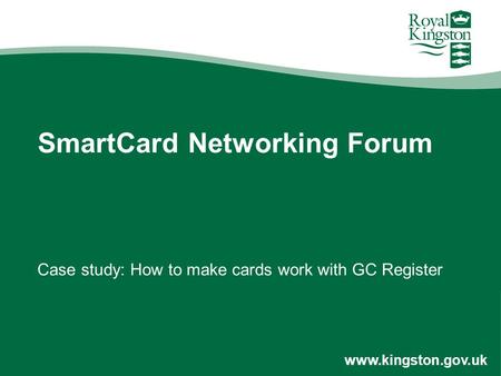 Www.kingston.gov.uk SmartCard Networking Forum Case study: How to make cards work with GC Register.