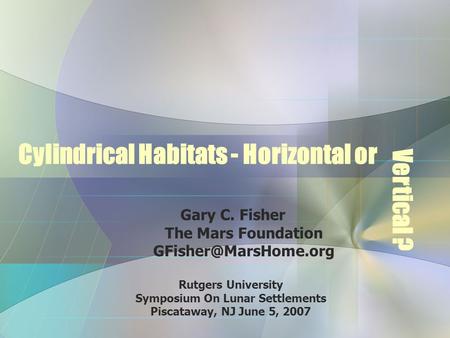 Cylindrical Habitats - Horizontal or Gary C. Fisher The Mars Foundation Rutgers University Symposium On Lunar Settlements Piscataway,