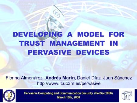 Pervasive Computing and Communication Security (PerSec 2006) March 13th, 2006 Florina Almenárez, Andrés Marín, Daniel Díaz, Juan Sánchez